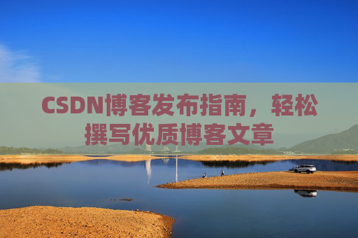 CSDN博客发布指南，轻松撰写优质博客文章